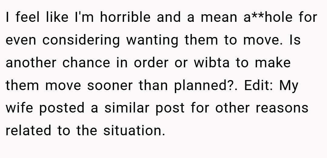 I feel like I'm horrible and a mean a**hole for even considering wanting them to move. Is another chance in order or wibta to make them move sooner than planned?. Edit: My wife posted a similar post for other reasons related to the situation.