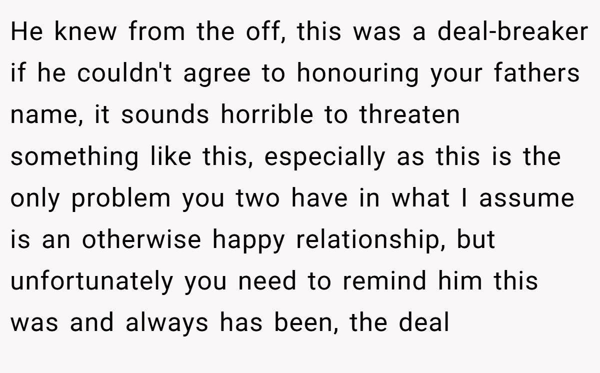 He knew from the off, this was a deal-breaker if he couldn't agree to honouring your fathers name, it sounds horrible to threaten something like this, especially as this is the only problem you two have in what I assume is an otherwise happy relationship, but unfortunately you need to remind him this was and always has been, the deal