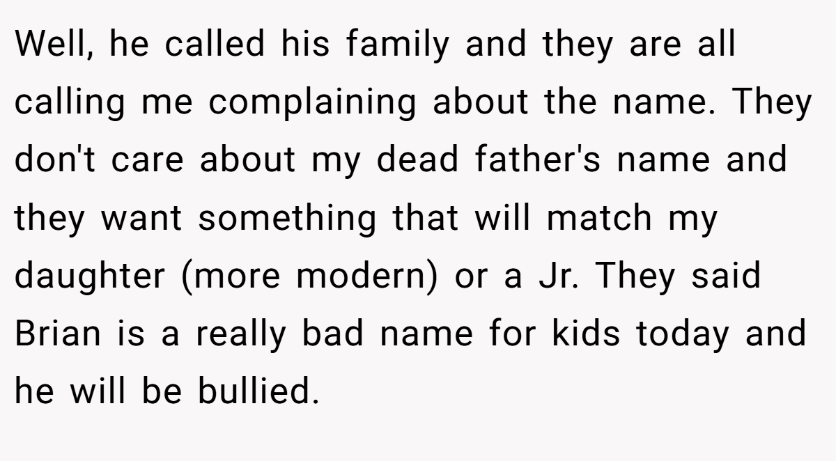 Well, he called his family and they are all calling me complaining about the name. They don't care about my dead father's name and they want something that will match my daughter (more modern) or a Jr. They said Brian is a really bad name for kids today and he will be bullied.