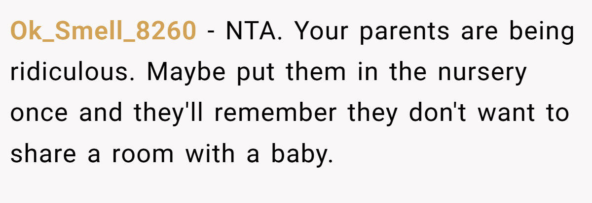 Ok_Smell_8260 − NTA. Your parents are being ridiculous. Maybe put them in the nursery once and they'll remember they don't want to share a room with a baby.