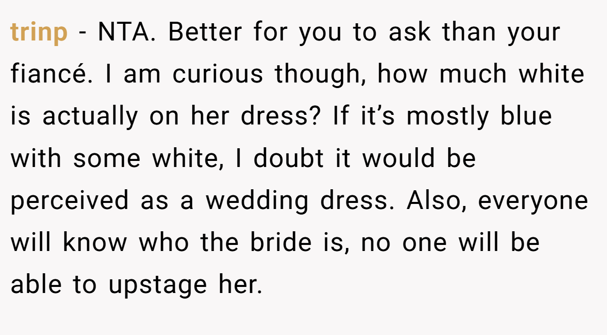 trinp − NTA. Better for you to ask than your fiancé. I am curious though, how much white is actually on her dress? If it’s mostly blue with some white, I doubt it would be perceived as a wedding dress. Also, everyone will know who the bride is, no one will be able to upstage her.