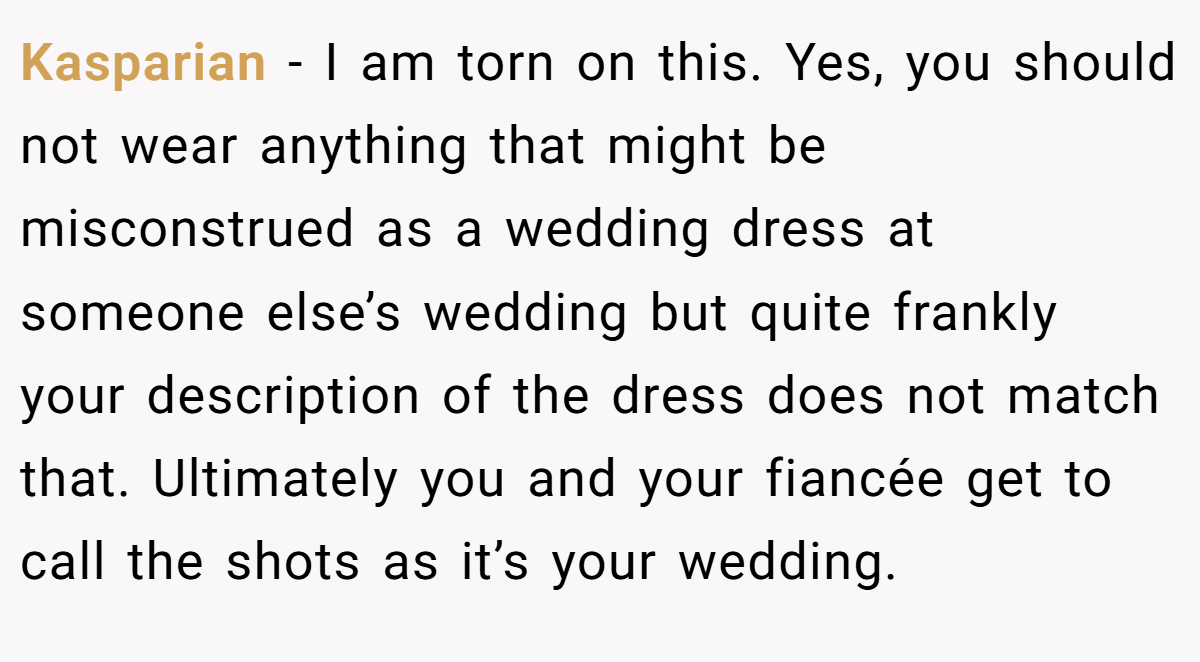 Kasparian − I am torn on this. Yes, you should not wear anything that might be misconstrued as a wedding dress at someone else’s wedding but quite frankly your description of the dress does not match that. Ultimately you and your fiancée get to call the shots as it’s your wedding.