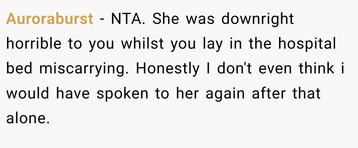 Auroraburst - NTA. She was downright horrible to you whilst you lay in the hospital bed miscarrying. Honestly I don't even think i would have spoken to her again after that alone.