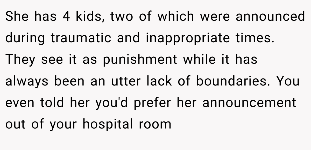 She has 4 kids, two of which were announced during traumatic and inappropriate times. They see it as punishment while it has always been an utter lack of boundaries. You even told her you'd prefer her announcement out of your hospital room