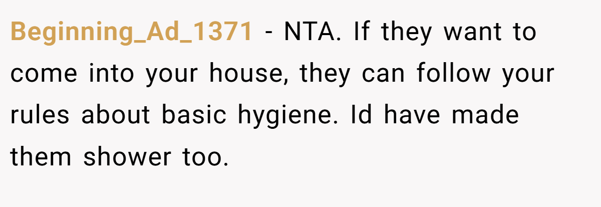 Beginning_Ad_1371 − NTA. If they want to come into your house, they can follow your rules about basic hygiene. Id have made them shower too.