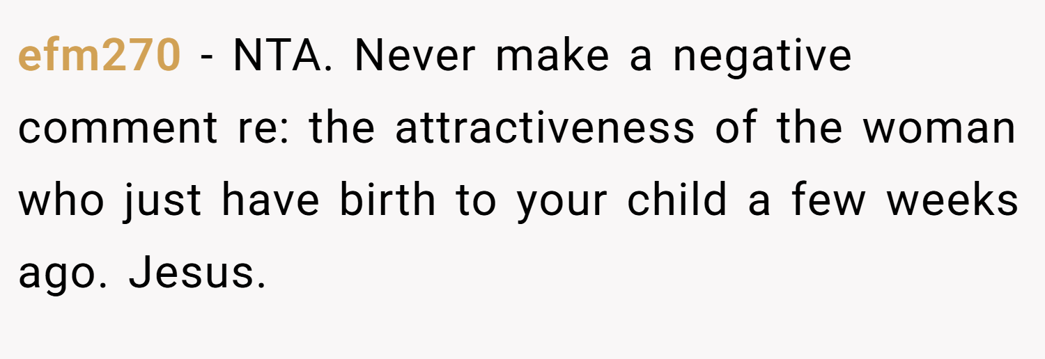 efm270 − NTA. Never make a negative comment re: the attractiveness of the woman who just have birth to your child a few weeks ago. Jesus.