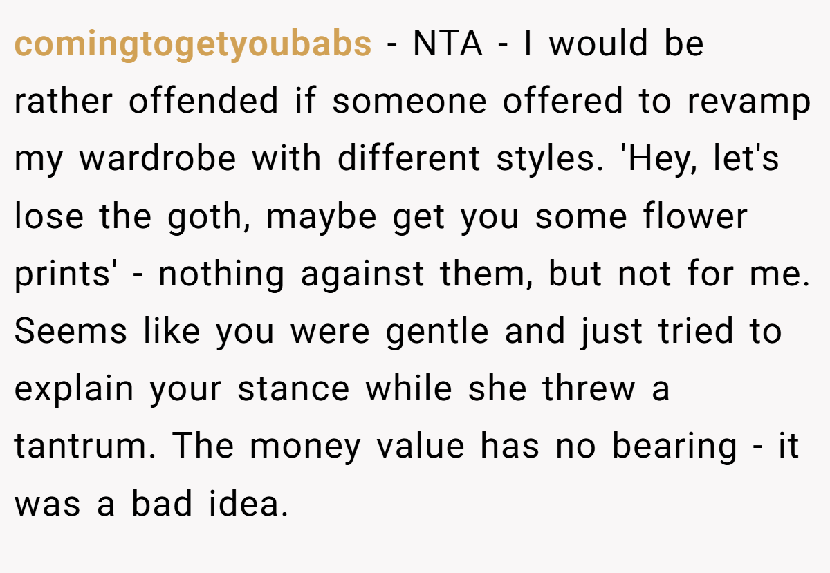 comingtogetyoubabs − NTA - I would be rather offended if someone offered to revamp my wardrobe with different styles. 'Hey, let's lose the goth, maybe get you some flower prints' - nothing against them, but not for me. Seems like you were gentle and just tried to explain your stance while she threw a tantrum. The money value has no bearing - it was a bad idea.