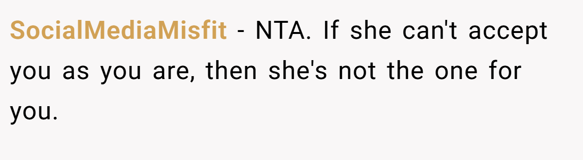 SocialMediaMisfit − NTA. If she can't accept you as you are, then she's not the one for you.