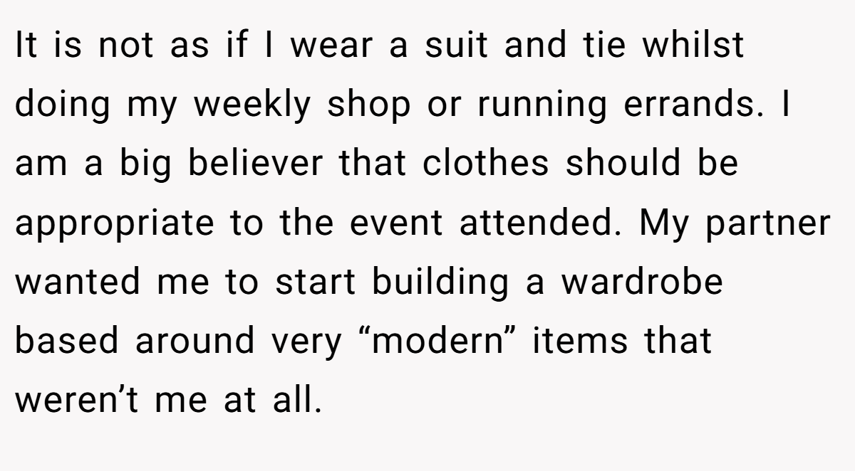 It is not as if I wear a suit and tie whilst doing my weekly shop or running errands. I am a big believer that clothes should be appropriate to the event attended. My partner wanted me to start building a wardrobe based around very “modern” items that weren’t me at all.
