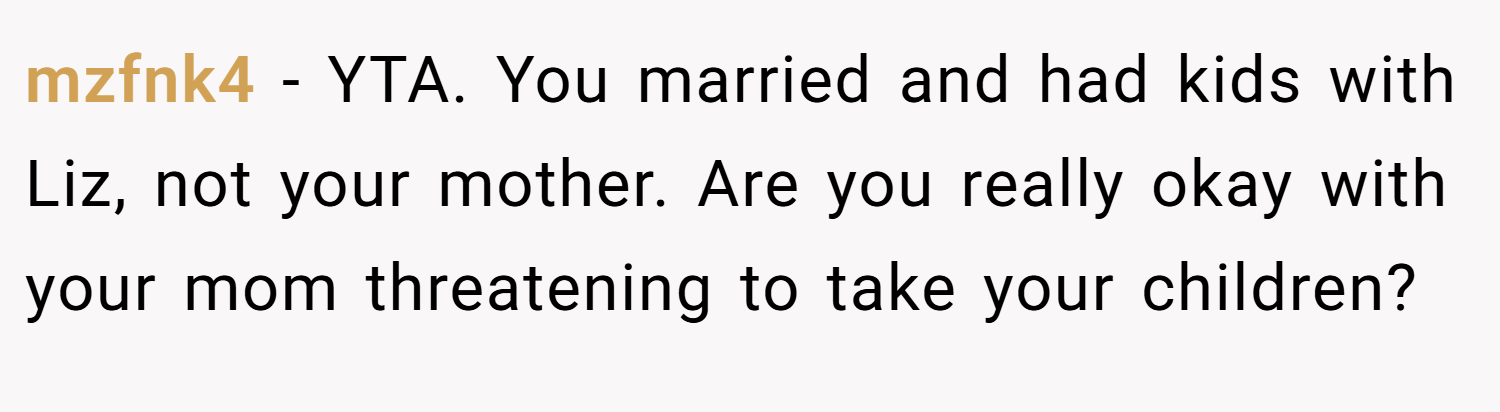 mzfnk4 − YTA. You married and had kids with Liz, not your mother. Are you really okay with your mom threatening to take your children?