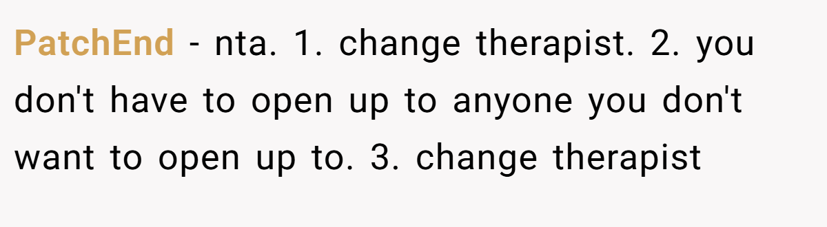 PatchEnd - nta. 1. change therapist. 2. you don't have to open up to anyone you don't want to open up to. 3. change therapist
