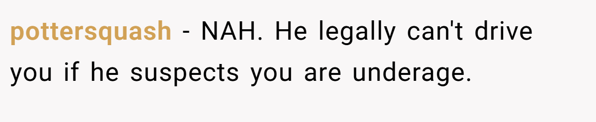 pottersquash − NAH. He legally can't drive you if he suspects you are underage.