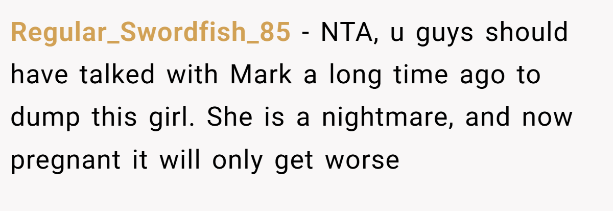 Regular_Swordfish_85 - NTA, u guys should have talked with Mark a long time ago to dump this girl. She is a nightmare, and now pregnant it will only get worse
