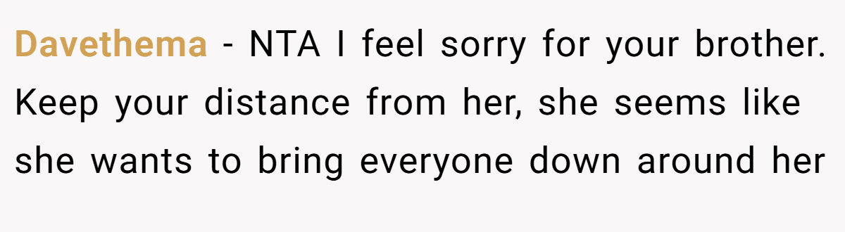 Davethema - NTA I feel sorry for your brother. Keep your distance from her, she seems like she wants to bring everyone down around her