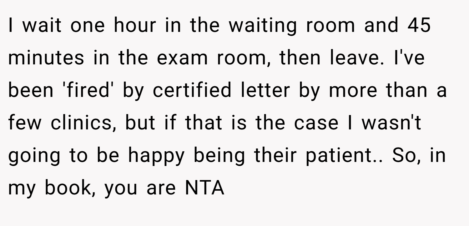 I wait one hour in the waiting room and 45 minutes in the exam room, then leave. I've been 'fired' by certified letter by more than a few clinics, but if that is the case I wasn't going to be happy being their patient.. So, in my book, you are NTA