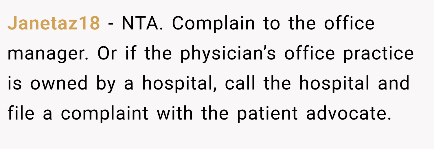 Janetaz18 − NTA. Complain to the office manager. Or if the physician’s office practice is owned by a hospital, call the hospital and file a complaint with the patient advocate.