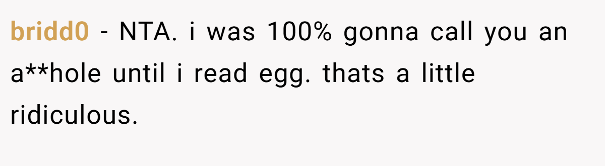 bridd0 - NTA. i was 100% gonna call you an a**hole until i read egg. thats a little ridiculous.