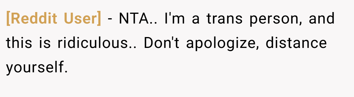 [Reddit User] - NTA.. I'm a trans person, and this is ridiculous.. Don't apologize, distance yourself.