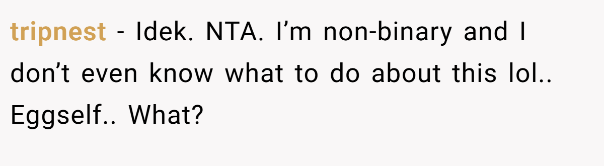 tripnest - Idek. NTA. I’m non-binary and I don’t even know what to do about this lol.. Eggself.. What?
