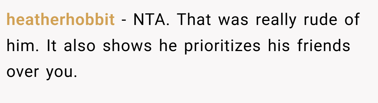 heatherhobbit - NTA. That was really rude of him. It also shows he prioritizes his friends over you.