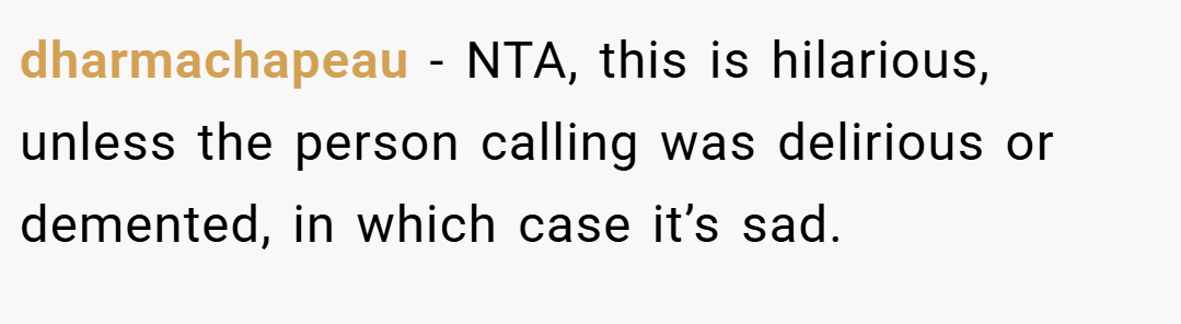 dharmachapeau − NTA, this is hilarious, unless the person calling was delirious or demented, in which case it’s sad.