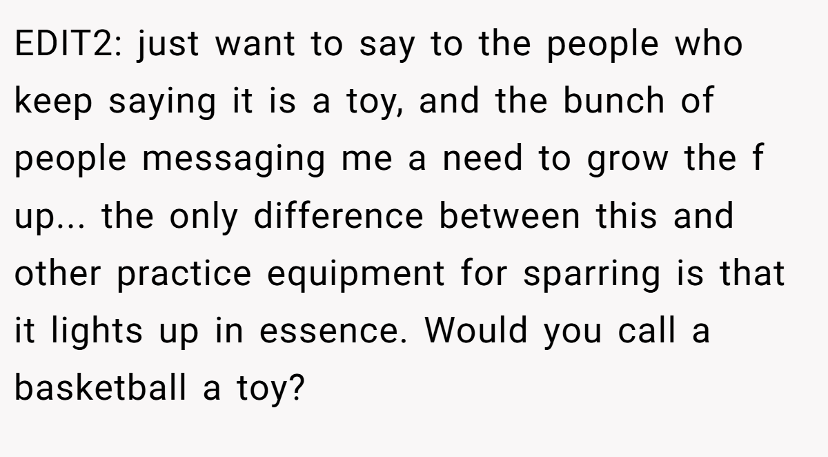 EDIT2: just want to say to the people who keep saying it is a toy, and the bunch of people messaging me a need to grow the f up... the only difference between this and other practice equipment for sparring is that it lights up in essence. Would you call a basketball a toy?