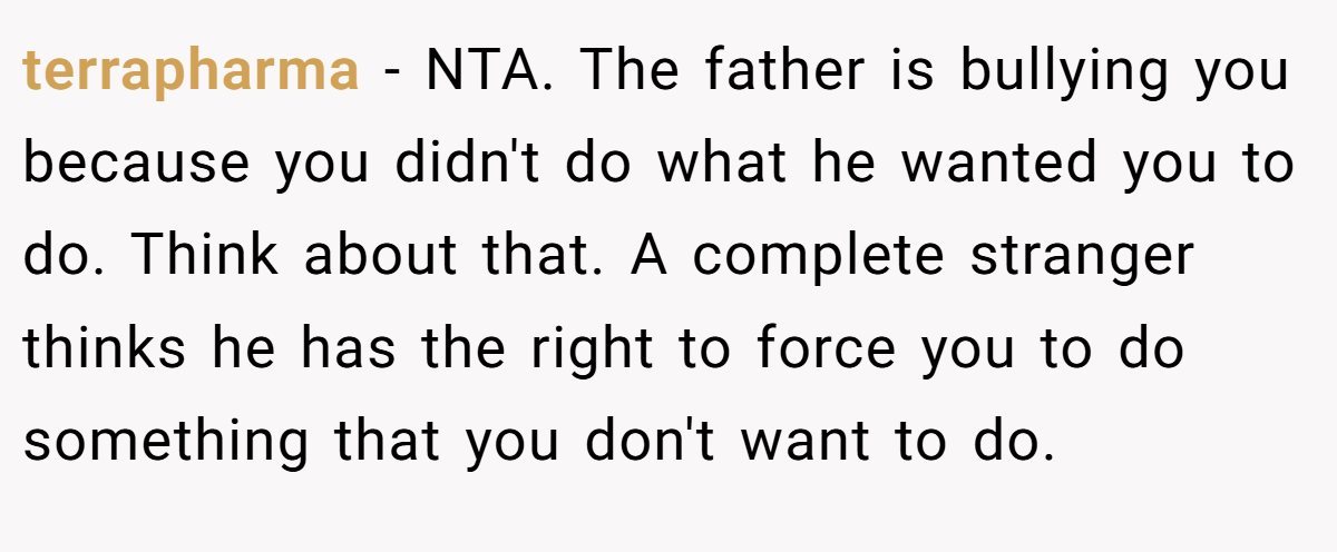 terrapharma - NTA. The father is bullying you because you didn't do what he wanted you to do. Think about that. A complete stranger thinks he has the right to force you to do something that you don't want to do.