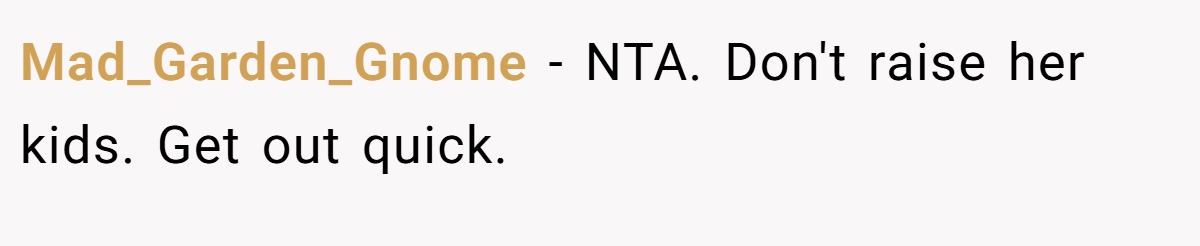 Mad_Garden_Gnome - NTA. Don't raise her kids. Get out quick.