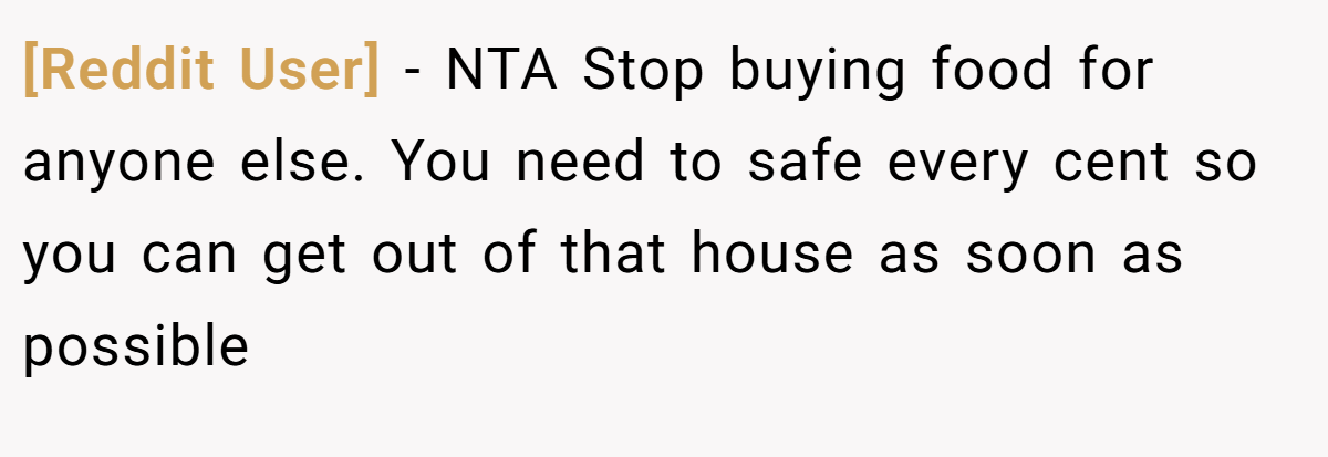 [Reddit User] - NTA Stop buying food for anyone else. You need to safe every cent so you can get out of that house as soon as possible