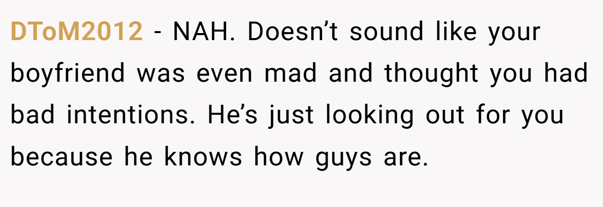 DToM2012 − NAH. Doesn’t sound like your boyfriend was even mad and thought you had bad intentions. He’s just looking out for you because he knows how guys are.
