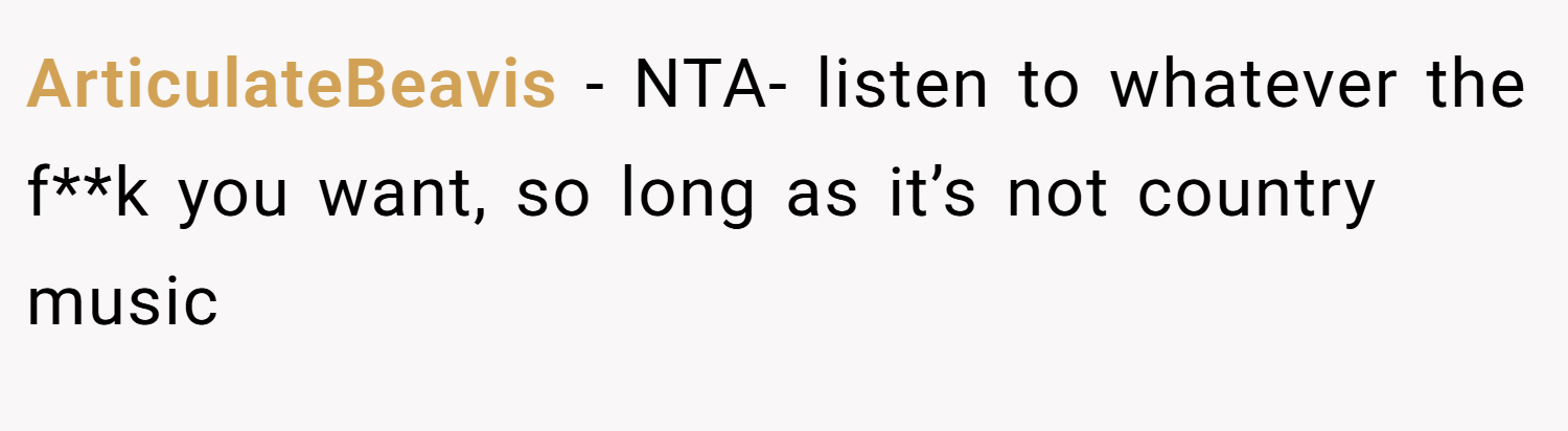 ArticulateBeavis − NTA- listen to whatever the f**k you want, so long as it’s not country music