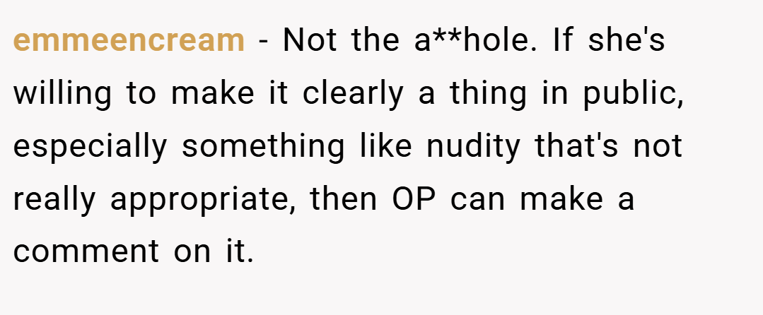 emmeencream − Not the a**hole. If she's willing to make it clearly a thing in public, especially something like nudity that's not really appropriate, then OP can make a comment on it.