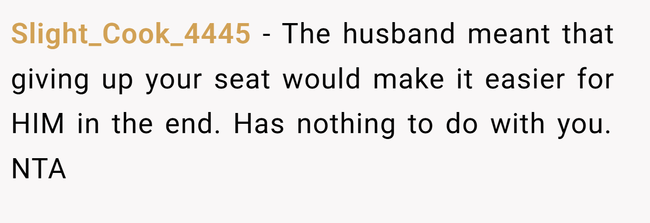 Slight_Cook_4445 - The husband meant that giving up your seat would make it easier for HIM in the end. Has nothing to do with you. NTA