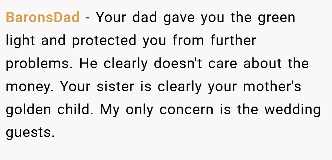 BaronsDad − Your dad gave you the green light and protected you from further problems. He clearly doesn't care about the money. Your sister is clearly your mother's golden child. My only concern is the wedding guests.