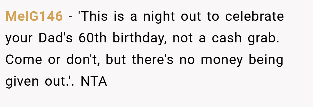 MelG146 − 'This is a night out to celebrate your Dad's 60th birthday, not a cash grab. Come or don't, but there's no money being given out.'. NTA
