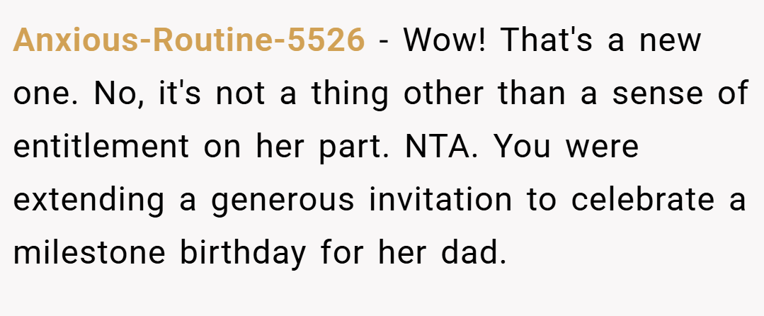 Anxious-Routine-5526 − Wow! That's a new one. No, it's not a thing other than a sense of entitlement on her part. NTA. You were extending a generous invitation to celebrate a milestone birthday for her dad.