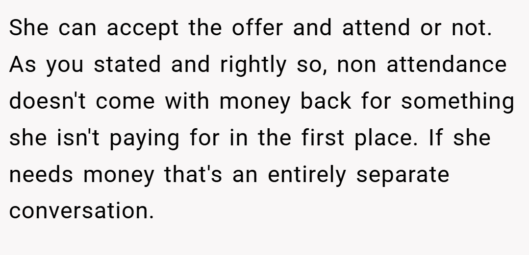 She can accept the offer and attend or not. As you stated and rightly so, non attendance doesn't come with money back for something she isn't paying for in the first place. If she needs money that's an entirely separate conversation.