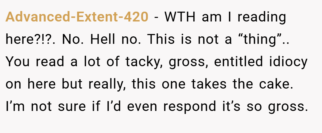 Advanced-Extent-420 − WTH am I reading here?!?. No. Hell no. This is not a “thing”.. You read a lot of tacky, gross, entitled idiocy on here but really, this one takes the cake. I’m not sure if I’d even respond it’s so gross.