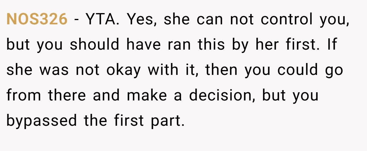 NOS326 − YTA. Yes, she can not control you, but you should have ran this by her first. If she was not okay with it, then you could go from there and make a decision, but you bypassed the first part.