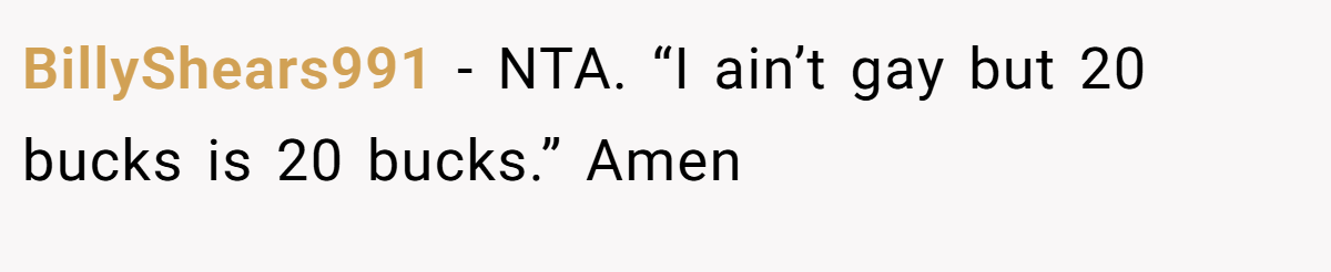 BillyShears991 − NTA. “I ain’t gay but 20 bucks is 20 bucks.” Amen