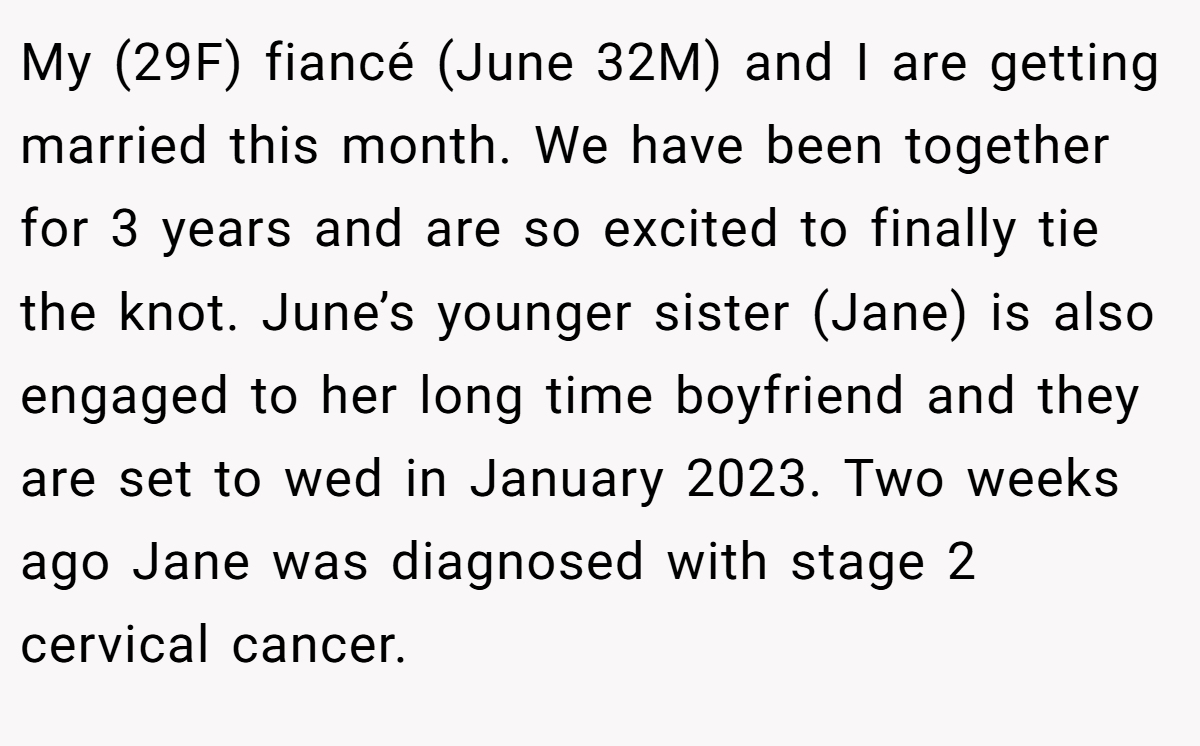 My (29F) fiancé (June 32M) and I are getting married this month. We have been together for 3 years and are so excited to finally tie the knot. June’s younger sister (Jane) is also engaged to her long time boyfriend and they are set to wed in January 2023. Two weeks ago Jane was diagnosed with stage 2 cervical cancer.