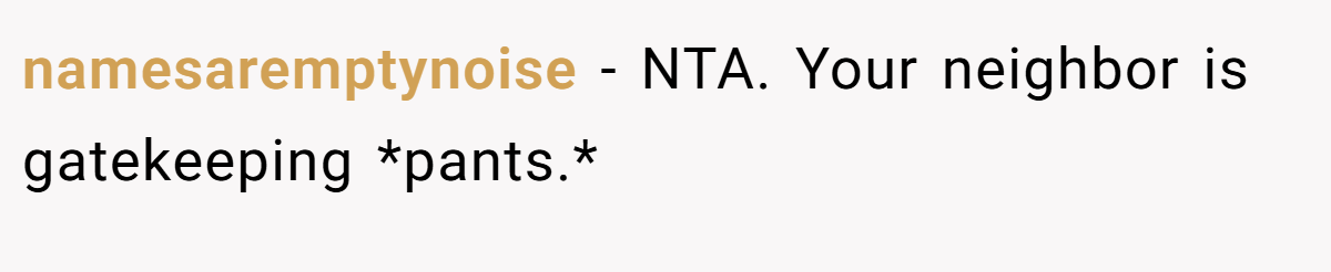 namesaremptynoise − NTA. Your neighbor is gatekeeping *pants.*