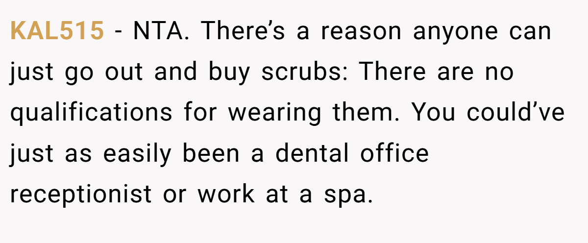 KAL515 − NTA. There’s a reason anyone can just go out and buy scrubs: There are no qualifications for wearing them. You could’ve just as easily been a dental office receptionist or work at a spa.