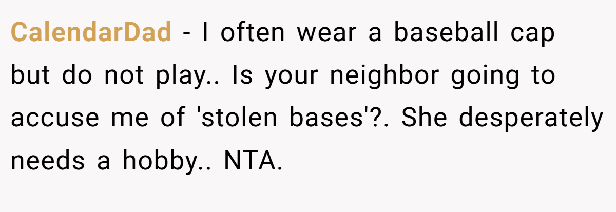 CalendarDad − I often wear a baseball cap but do not play.. Is your neighbor going to accuse me of 'stolen bases'?. She desperately needs a hobby.. NTA.