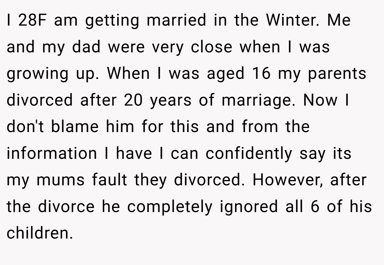 I 28F am getting married in the Winter. Me and my dad were very close when I was growing up. When I was aged 16 my parents divorced after 20 years of marriage. Now I don't blame him for this and from the information I have I can confidently say its my mums fault they divorced. However, after the divorce he completely ignored all 6 of his children.