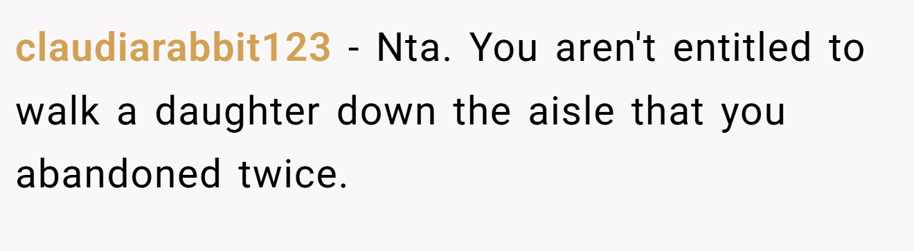 claudiarabbit123 - Nta. You aren't entitled to walk a daughter down the aisle that you abandoned twice.