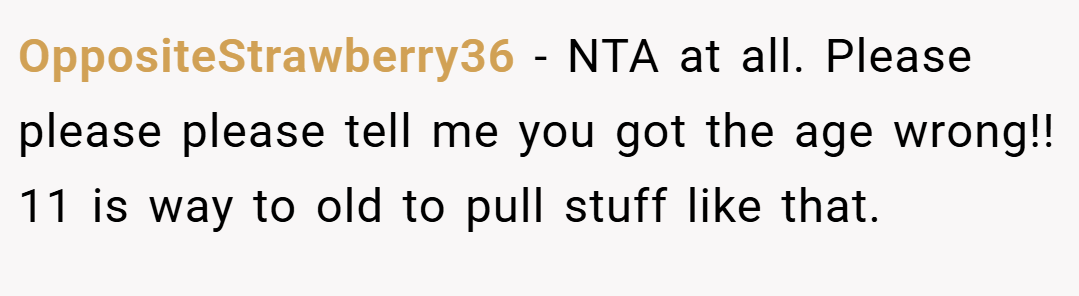 OppositeStrawberry36 − NTA at all. Please please please tell me you got the age wrong!! 11 is way to old to pull stuff like that.