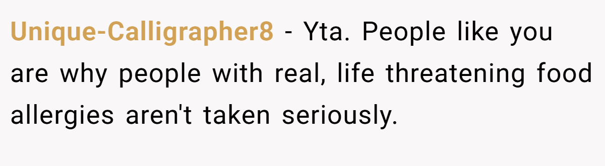 Unique-Calligrapher8 − Yta. People like you are why people with real, life threatening food allergies aren't taken seriously.