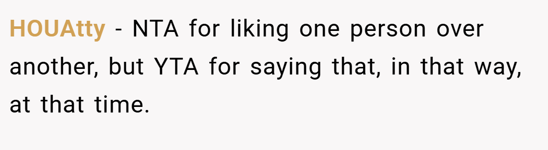 HOUAtty − NTA for liking one person over another, but YTA for saying that, in that way, at that time.