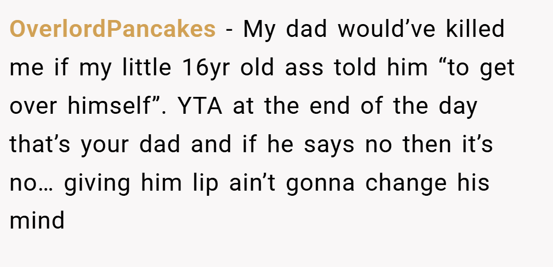 OverlordPancakes − My dad would’ve killed me if my little 16yr old ass told him “to get over himself”. YTA at the end of the day that’s your dad and if he says no then it’s no… giving him lip ain’t gonna change his mind